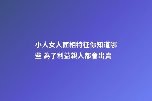 小人女人面相特征你知道哪些 為了利益親人都會出賣